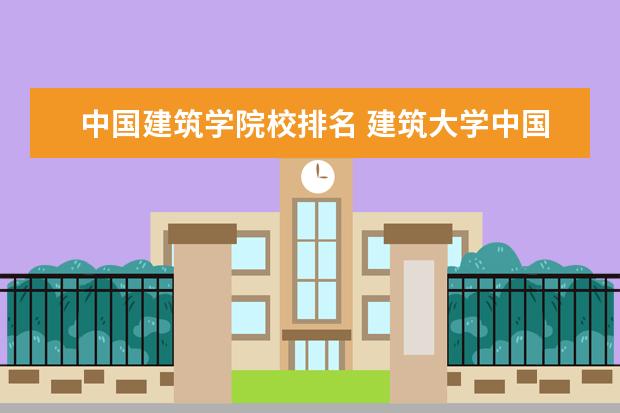 中国建筑学院校排名 建筑大学中国排名