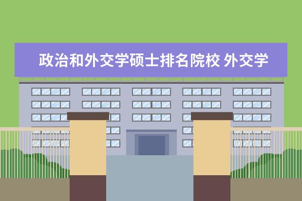 政治和外交学硕士排名院校 外交学好还是国际政治好