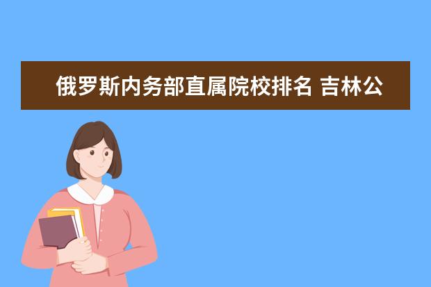 俄罗斯内务部直属院校排名 吉林公安高等专科学校