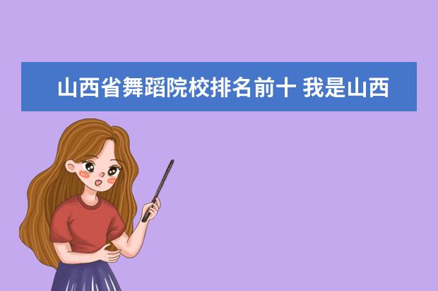 山西省舞蹈院校排名前十 我是山西的一名舞蹈考生,我山西省联考专业成绩考了5...