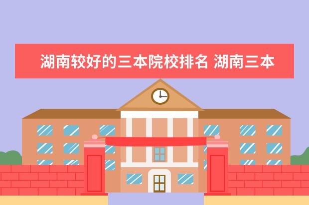 湖南较好的三本院校排名 湖南三本院校排名