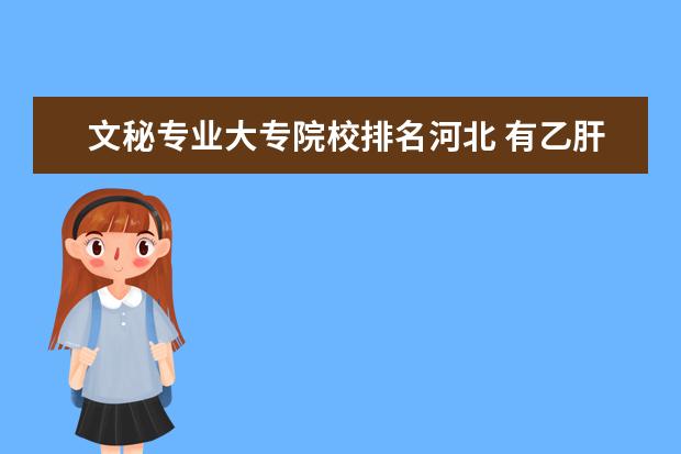 文秘专业大专院校排名河北 有乙肝的女生读大专是学酒店管理好呢还是文秘专业好...