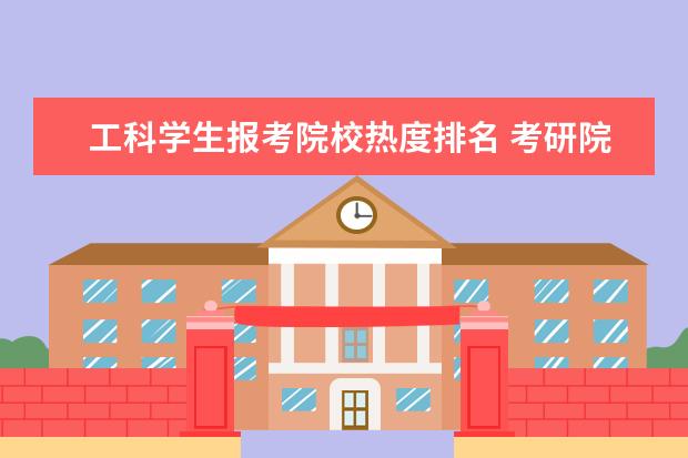 工科学生报考院校热度排名 考研院校中,有哪些实力院校?