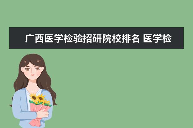 广西医学检验招研院校排名 医学检验本科生考什么专业的研究生比较好呢?(想留校...