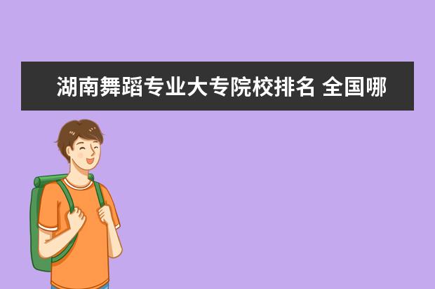 湖南舞蹈专业大专院校排名 全国哪些大专院校有舞蹈专业,求告知,谢谢!