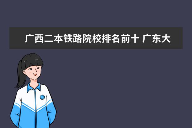 广西二本铁路院校排名前十 广东大学有哪些?