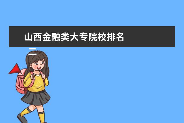 山西金融类大专院校排名    二、山西金融职业学院哪个校区最好及各校区介绍