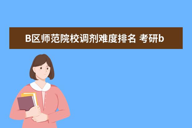 B区师范院校调剂难度排名 考研b区调剂有哪些学校