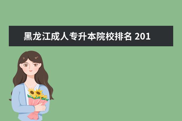 黑龍江成人專升本院校排名 2017年黑龍江專升本院校有哪些,黑龍江專升本院校名...