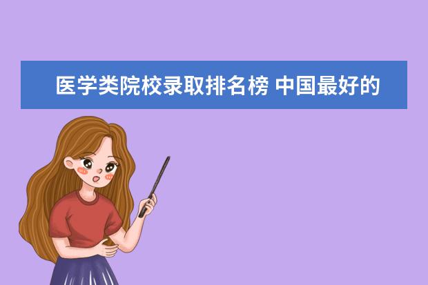 医学类院校录取排名榜 中国最好的医学类院校是什么大学?其历年的录取分数...