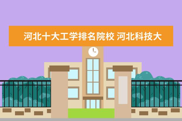 河北十大工學排名院校 河北科技大學理工學院 河北聯(lián)合大學輕工學院 - 百度...