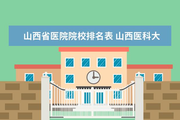 山西省医院院校排名表 山西医科大学怎么样?