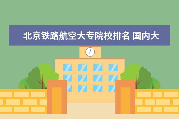 北京铁路航空大专院校排名 国内大专排名