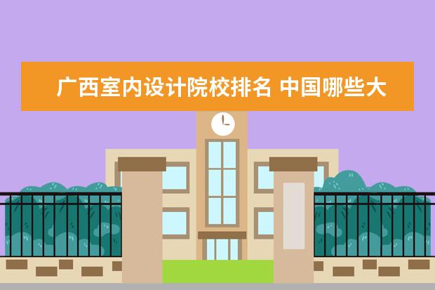 广西室内设计院校排名 中国哪些大学的室内设计专业好