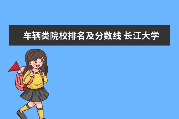 车辆类院校排名及分数线 长江大学的排名很高,为何录取分数线却一点也不高呢?...