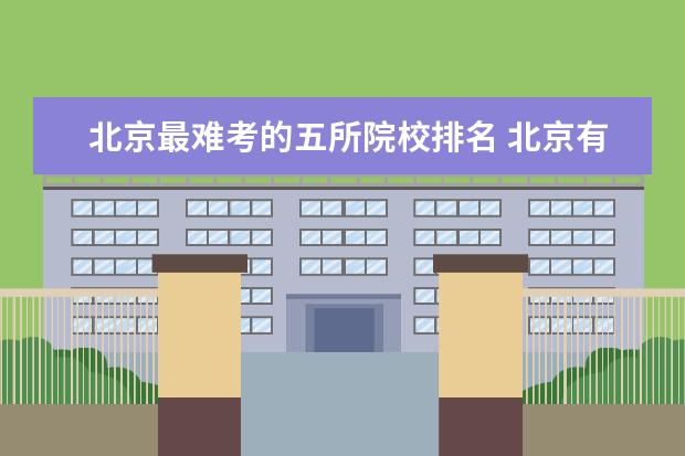 北京最难考的五所院校排名 北京有哪些实力很强但又不著名的二本大学?