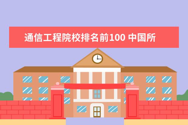 通信工程院校排名前100 中国所有211大学排名