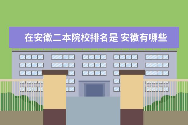 在安徽二本院校排名是 安徽有哪些二本大学排名