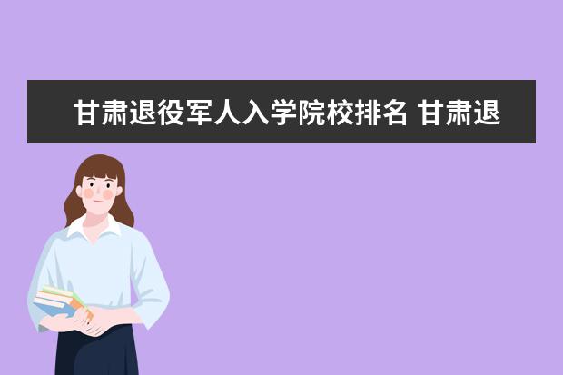 甘肃退役军人入学院校排名 甘肃退役军人优待证发放范围