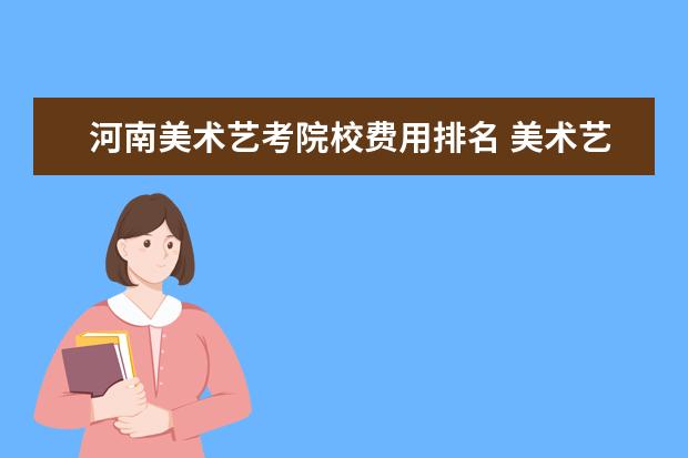 河南美术艺考院校费用排名 美术艺考费用大概要多少?