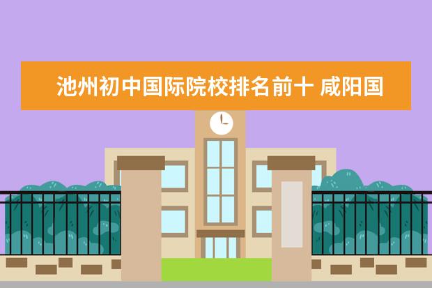 池州初中国际院校排名前十 咸阳国际机场到安徽池州多远?