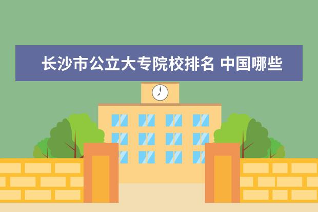 長沙市公立大專院校排名 中國哪些公立的?？茖W校比較好