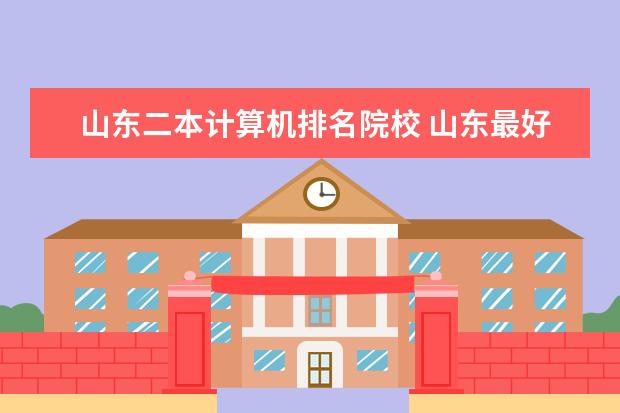 山东二本计算机排名院校 山东最好的二本大学是那一个