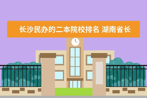 长沙民办的二本院校排名 湖南省长沙市有哪些二本大学?
