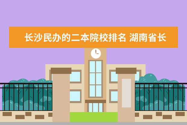 長沙民辦的二本院校排名 湖南省長沙市有哪些二本大學(xué)?