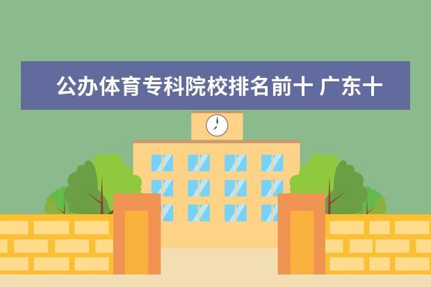公办体育专科院校排名前十 广东十大排名体育学校
