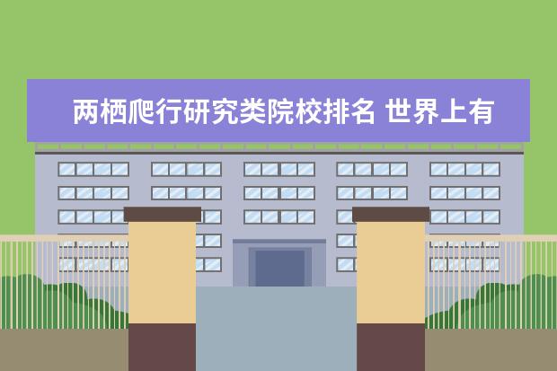 两栖爬行研究类院校排名 世界上有哪些权威的动物分类网站?尤其是两栖爬行动...