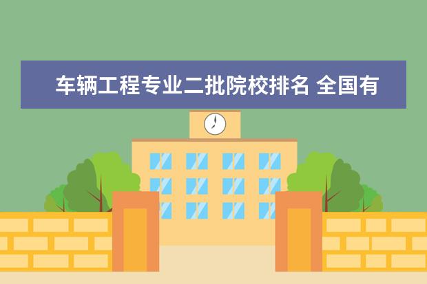 车辆工程专业二批院校排名 全国有哪些报考性价比很高的二本?