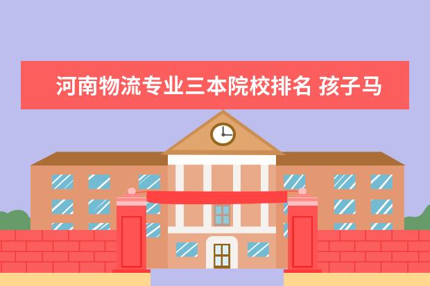 河南物流专业三本院校排名 孩子马上高考了,只有四百多分,考什么大学好一点 - ...