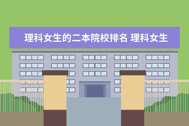理科女生的二本院校排名 理科女生适合学什么专业,是二本的?