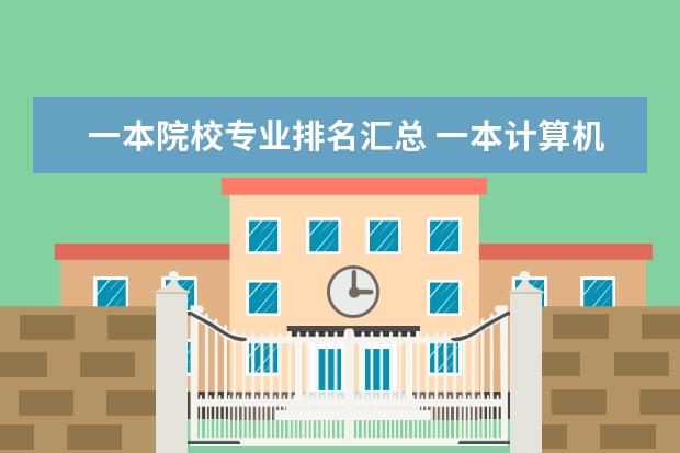 一本院校专业排名汇总 一本计算机专业大学排名