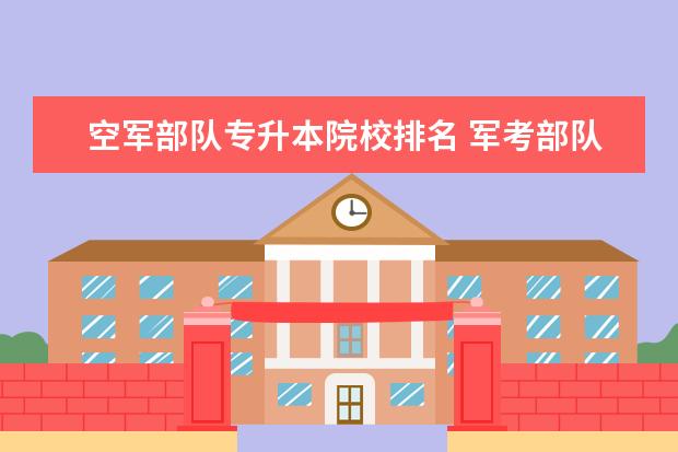空軍部隊(duì)專升本院校排名 軍考部隊(duì)軍考可以考哪些軍校?