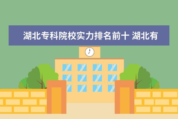 湖北专科院校实力排名前十 湖北有哪些好的专科院校?