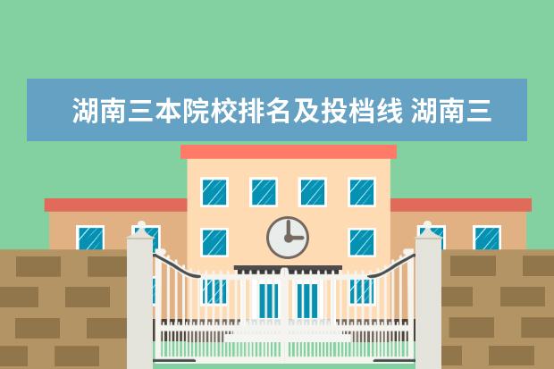 湖南三本院校排名及投档线 湖南三本院校排名