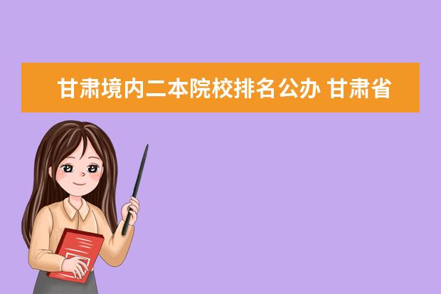 甘肃境内二本院校排名公办 甘肃省二本院校有哪些?
