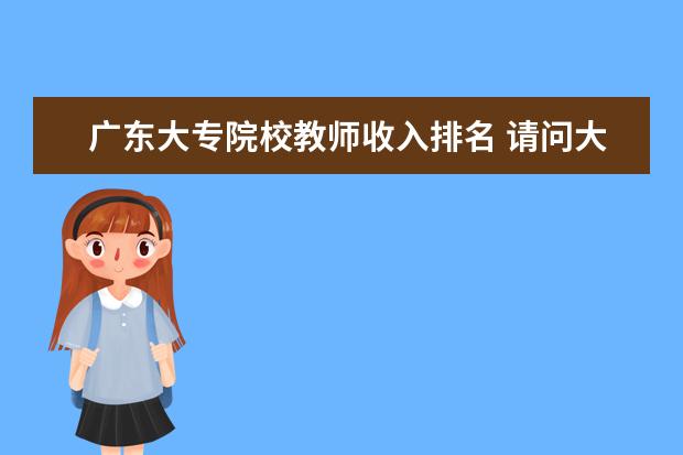 廣東大專院校教師收入排名 請問大家浙江杭州的高職院校(大專)里教師的年收入是...