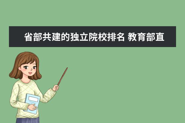 省部共建的独立院校排名 教育部直属高校、“211工程”院校、部省共建的原部...