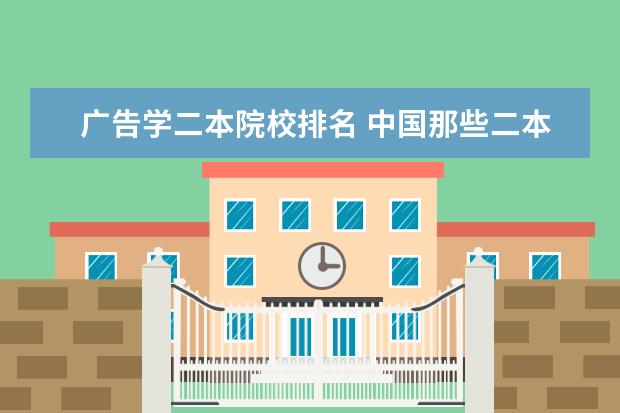 广告学二本院校排名 中国那些二本的传媒大学啊?