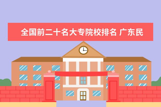 全国前二十名大专院校排名 广东民办大专院校哪间比较好??