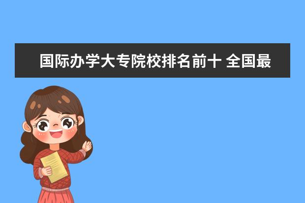 国际办学大专院校排名前十 全国最好的大专学校排名, 前十名