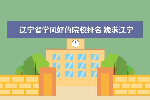 辽宁省学风好的院校排名 跪求辽宁大学怎么样 要真实 毁人终害己???