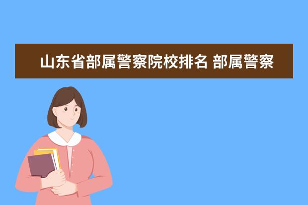 山東省部屬警察院校排名 部屬警察學校都要三位一體嗎