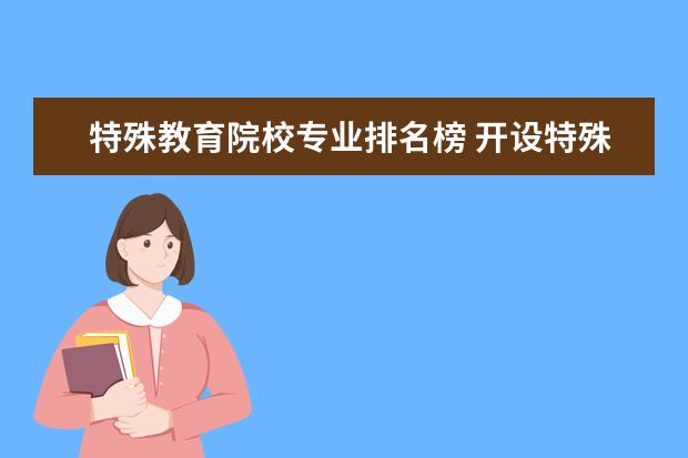 特殊教育院校专业排名榜 开设特殊教育专业的大学有哪些,排名靠前的是哪几所?...