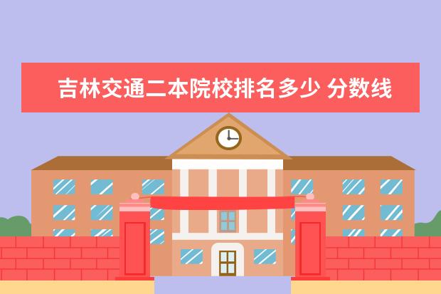 吉林交通二本院校排名多少 分数线较低的二本大学有哪些