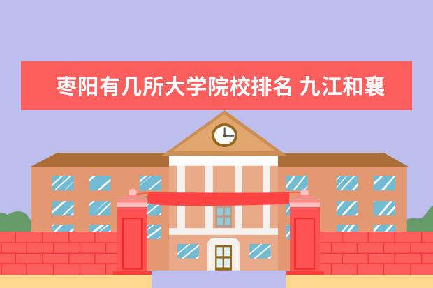 枣阳有几所大学院校排名 九江和襄阳相比较哪个好?