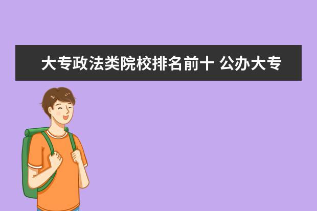 大专政法类院校排名前十 公办大专院校都哪些好呢?